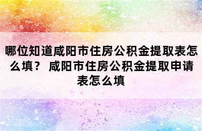 哪位知道咸阳市住房公积金提取表怎么填？ 咸阳市住房公积金提取申请表怎么填